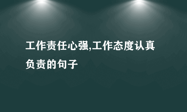 工作责任心强,工作态度认真负责的句子
