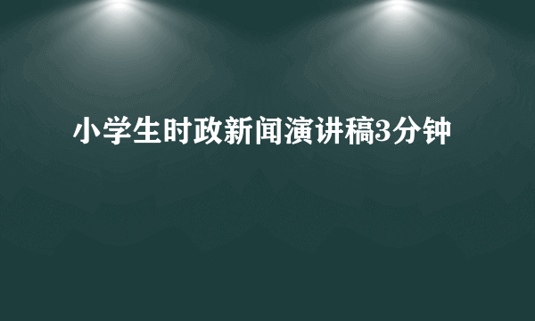 小学生时政新闻演讲稿3分钟