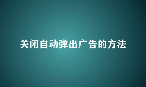 关闭自动弹出广告的方法