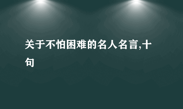 关于不怕困难的名人名言,十句