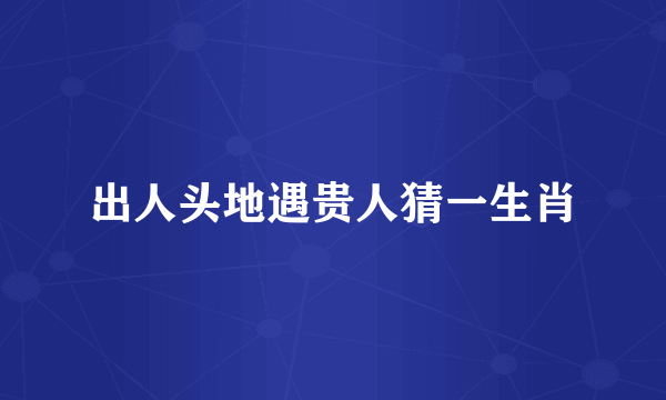 出人头地遇贵人猜一生肖