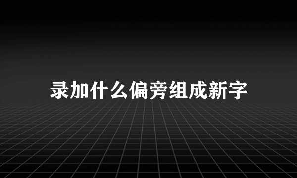 录加什么偏旁组成新字