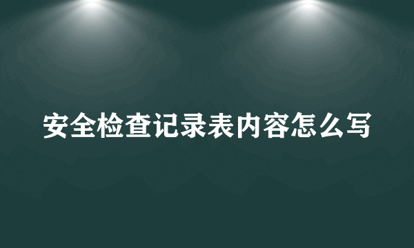 安全检查记录表内容怎么写