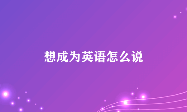 想成为英语怎么说