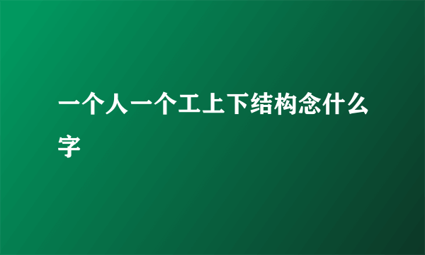 一个人一个工上下结构念什么字