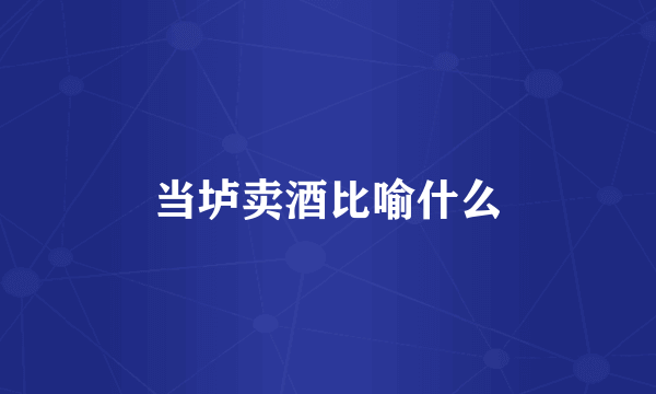 当垆卖酒比喻什么