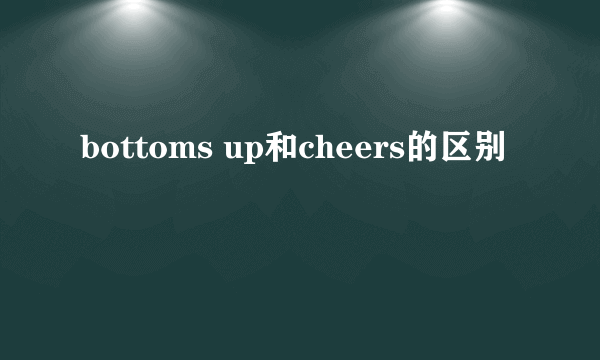bottoms up和cheers的区别