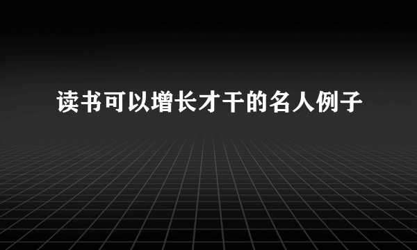 读书可以增长才干的名人例子