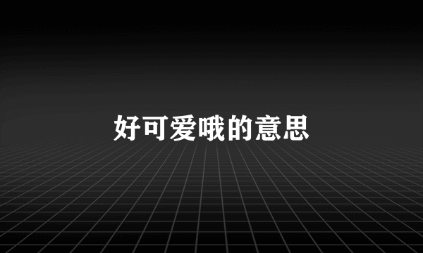 好可爱哦的意思