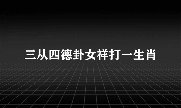 三从四德卦女祥打一生肖