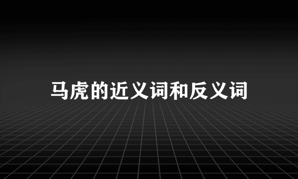 马虎的近义词和反义词