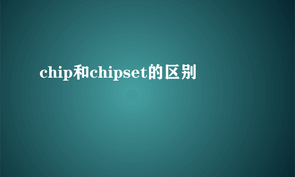 chip和chipset的区别