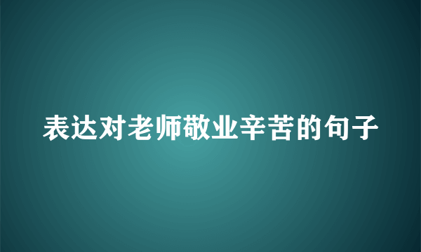 表达对老师敬业辛苦的句子