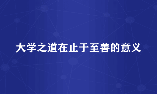 大学之道在止于至善的意义