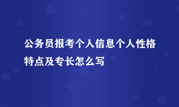 公务员报考个人信息个人性格特点及专长怎么写