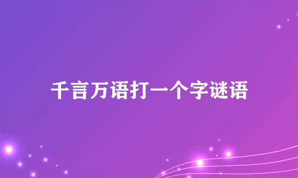 千言万语打一个字谜语