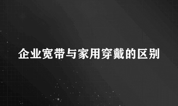 企业宽带与家用穿戴的区别