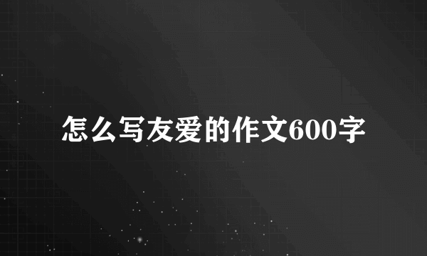 怎么写友爱的作文600字