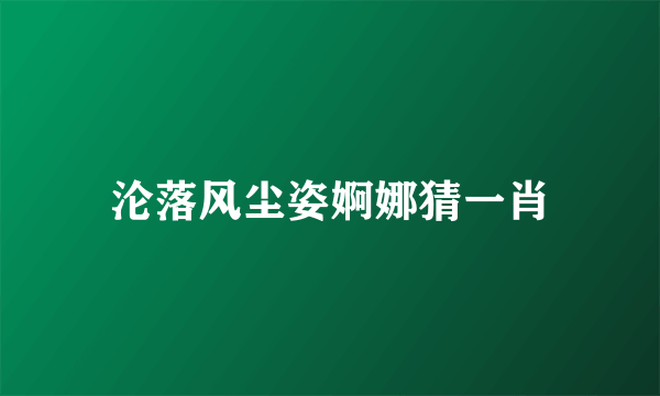 沦落风尘姿婀娜猜一肖
