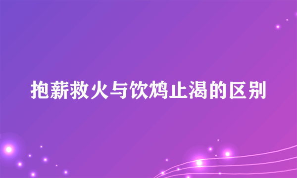 抱薪救火与饮鸩止渴的区别