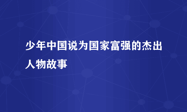 少年中国说为国家富强的杰出人物故事