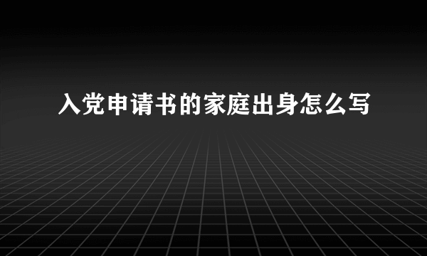 入党申请书的家庭出身怎么写