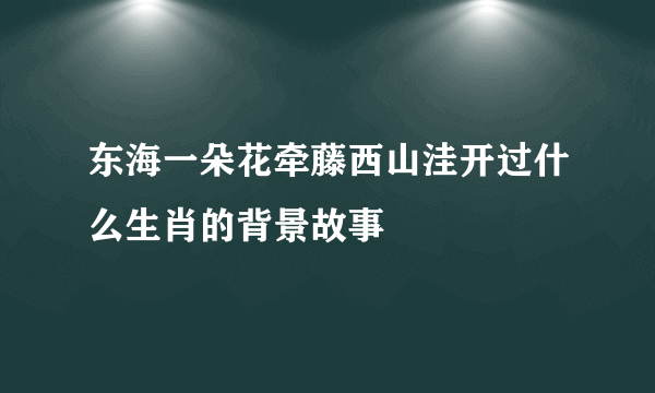 东海一朵花牵藤西山洼开过什么生肖的背景故事
