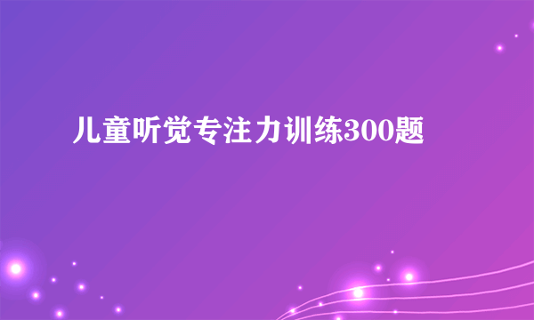 儿童听觉专注力训练300题