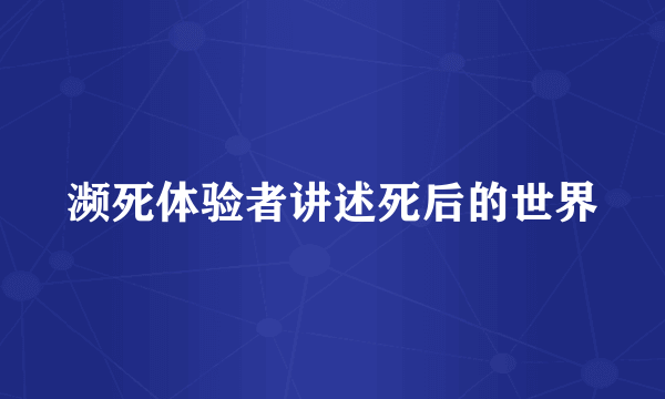 濒死体验者讲述死后的世界