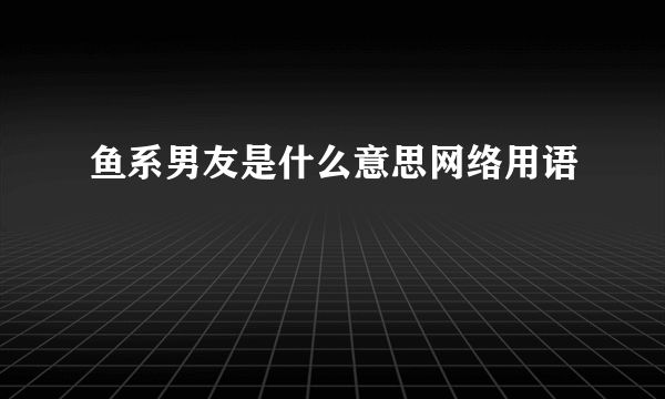 鱼系男友是什么意思网络用语