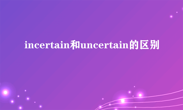 incertain和uncertain的区别