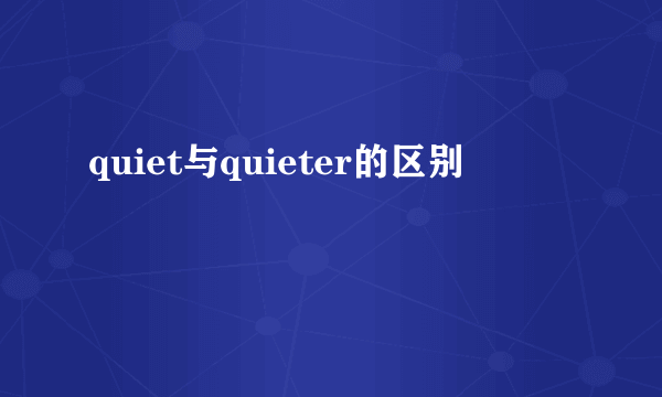 quiet与quieter的区别