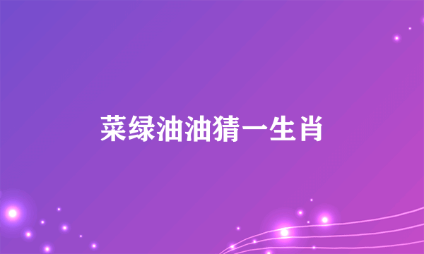菜绿油油猜一生肖