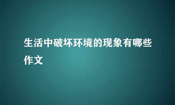生活中破坏环境的现象有哪些作文
