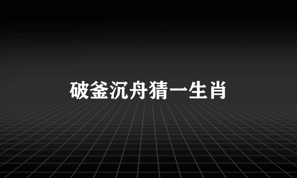 破釜沉舟猜一生肖