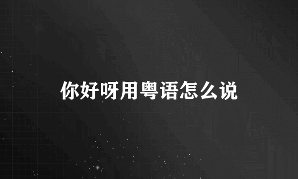 你好呀用粤语怎么说