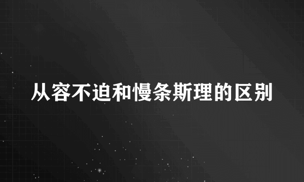 从容不迫和慢条斯理的区别