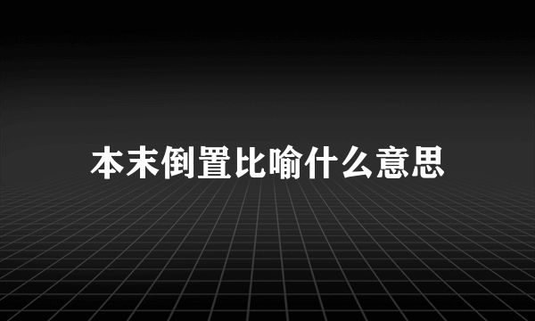 本末倒置比喻什么意思