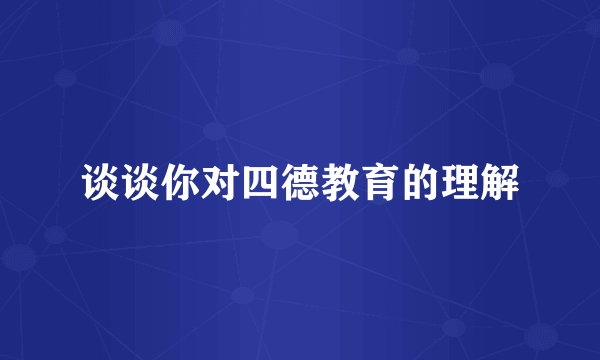 谈谈你对四德教育的理解