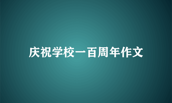 庆祝学校一百周年作文