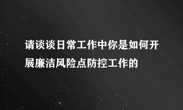 请谈谈日常工作中你是如何开展廉洁风险点防控工作的