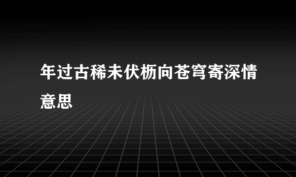 年过古稀未伏枥向苍穹寄深情意思