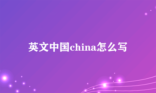 英文中国china怎么写
