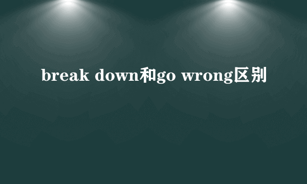 break down和go wrong区别
