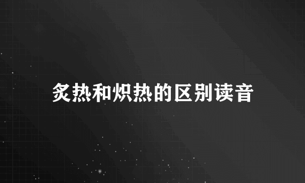 炙热和炽热的区别读音
