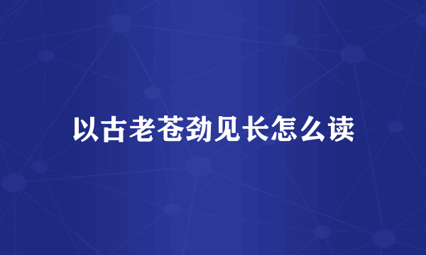 以古老苍劲见长怎么读