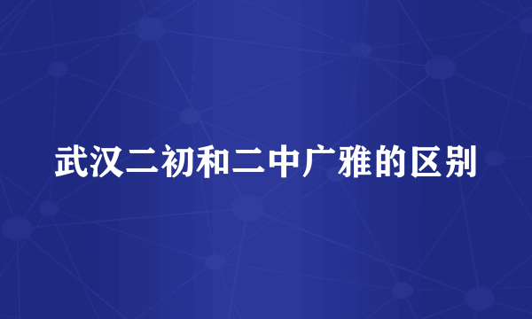 武汉二初和二中广雅的区别