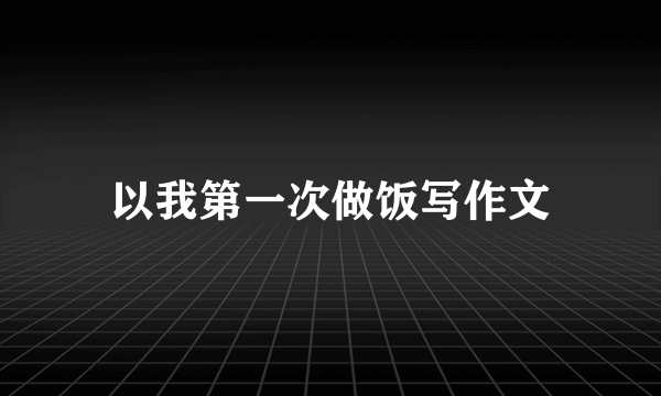 以我第一次做饭写作文