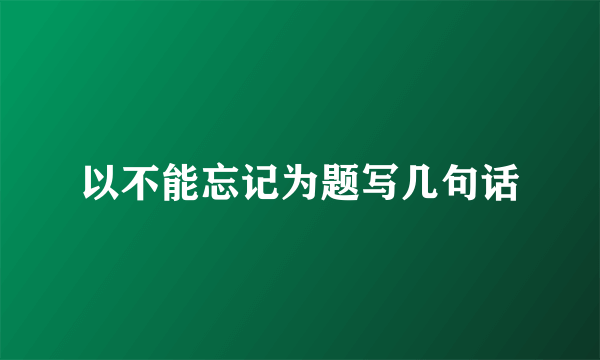 以不能忘记为题写几句话