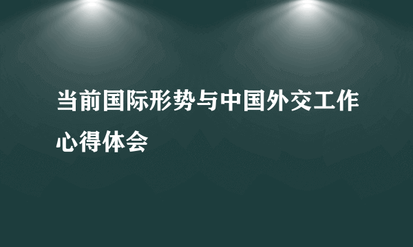 当前国际形势与中国外交工作心得体会